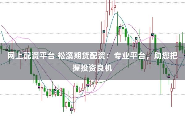 网上配资平台 松溪期货配资:专业平台,助您把握投资良机