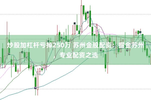 炒股加杠杆亏掉250万 苏州金股配资：掘金苏州，专业配资之选