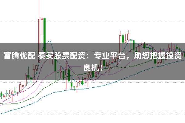 富腾优配 泰安股票配资：专业平台，助您把握投资良机！