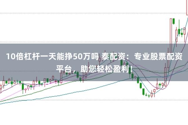 10倍杠杆一天能挣50万吗 泰配资：专业股票配资平台，助您轻松盈利！