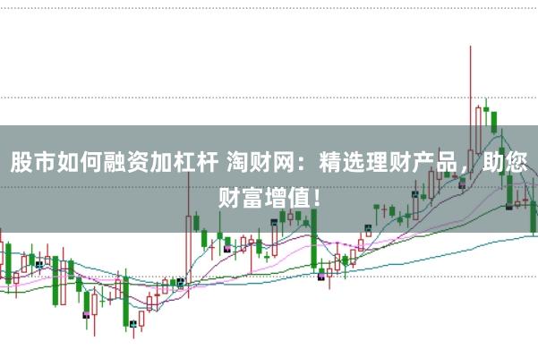 股市如何融资加杠杆 淘财网：精选理财产品，助您财富增值！
