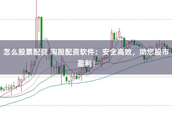 怎么股票配资 淘股配资软件:安全高效,助您股市盈利!