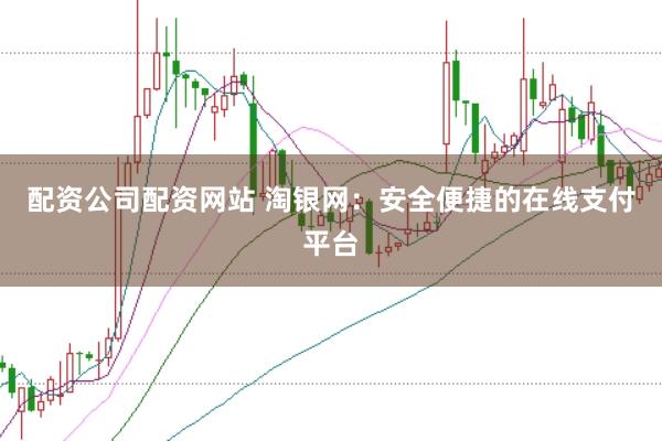 配资公司配资网站 淘银网：安全便捷的在线支付平台