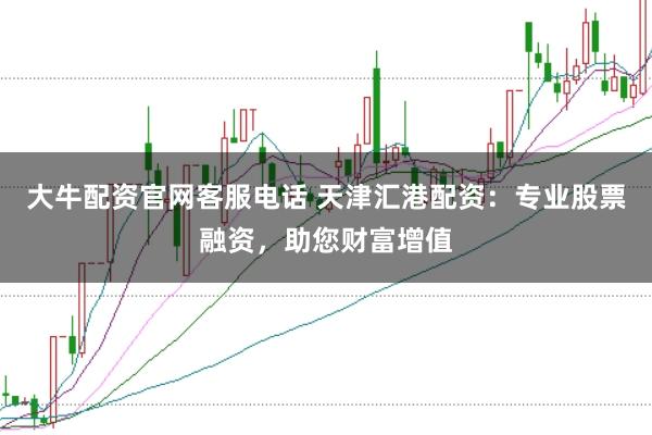 大牛配资官网客服电话 天津汇港配资：专业股票融资，助您财富增值