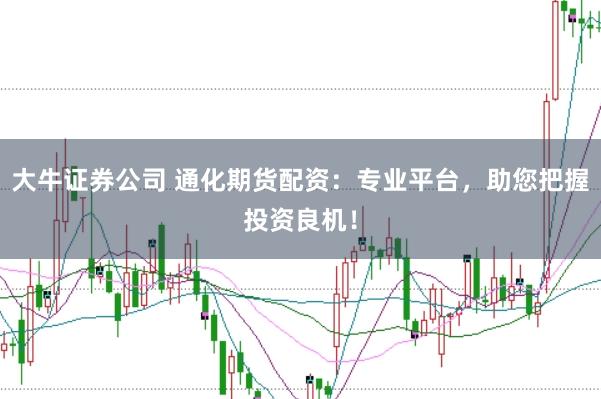 大牛证券公司 通化期货配资：专业平台，助您把握投资良机！