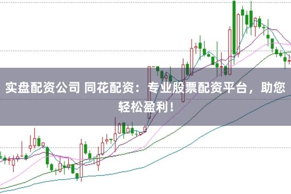 实盘配资公司 同花配资：专业股票配资平台，助您轻松盈利！