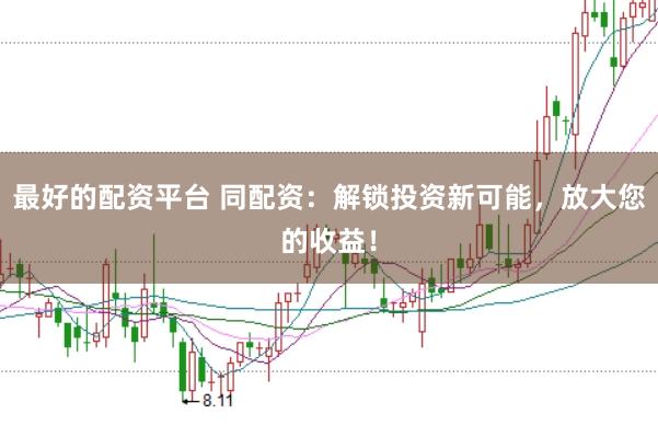 最好的配资平台 同配资：解锁投资新可能，放大您的收益！