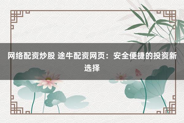 网络配资炒股 途牛配资网页:安全便捷的投资新选择