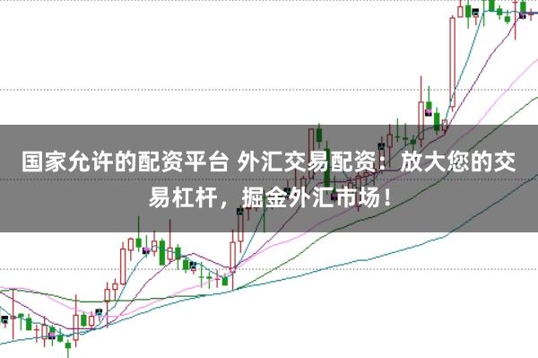 国家允许的配资平台 外汇交易配资:放大您的交易杠杆,掘金外汇市场!