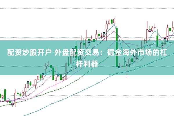 配资炒股开户 外盘配资交易：掘金海外市场的杠杆利器