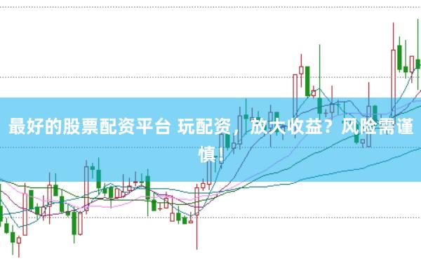 最好的股票配资平台 玩配资,放大收益?风险需谨慎!