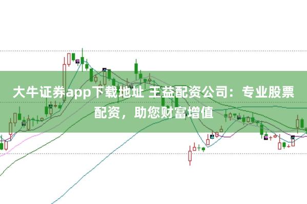 大牛证券app下载地址 王益配资公司：专业股票配资，助您财富增值