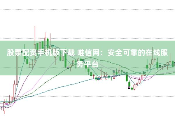 股票配资手机版下载 唯信网：安全可靠的在线服务平台