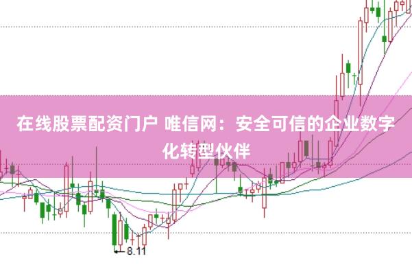 在线股票配资门户 唯信网：安全可信的企业数字化转型伙伴