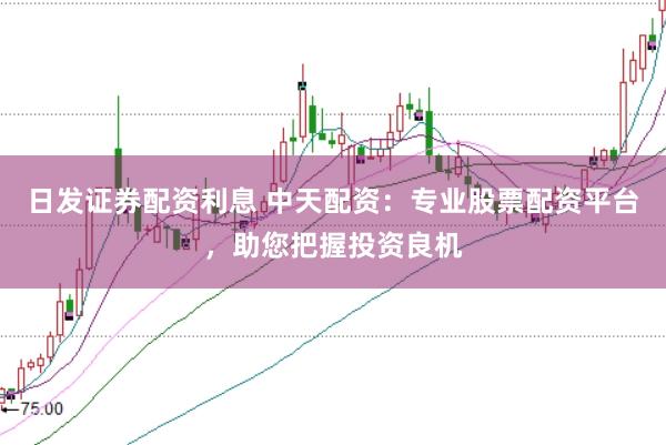 日发证券配资利息 中天配资：专业股票配资平台，助您把握投资良机