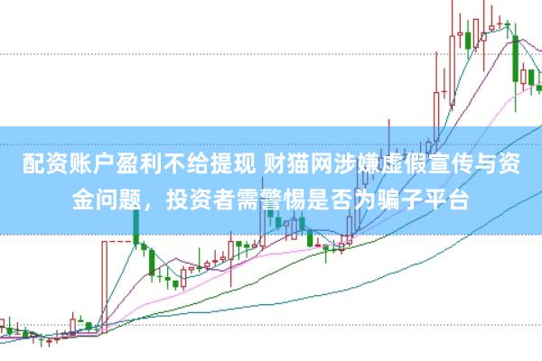 配资账户盈利不给提现 财猫网涉嫌虚假宣传与资金问题，投资者需警惕是否为骗子平台