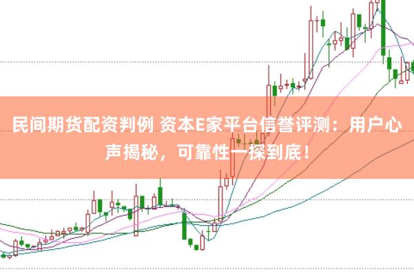 民间期货配资判例 资本E家平台信誉评测：用户心声揭秘，可靠性一探到底！