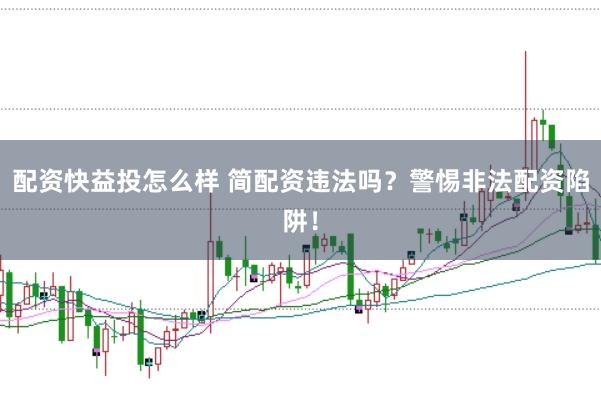 配资快益投怎么样 简配资违法吗？警惕非法配资陷阱！