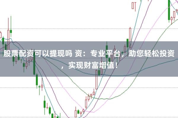 股票配资可以提现吗 资：专业平台，助您轻松投资，实现财富增值！