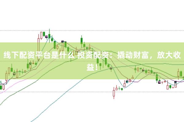 线下配资平台是什么 投资配资：撬动财富，放大收益！