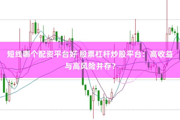 短线哪个配资平台好 股票杠杆炒股平台：高收益与高风险并存？