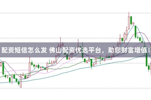 配资短信怎么发 佛山配资优选平台,助您财富增值!