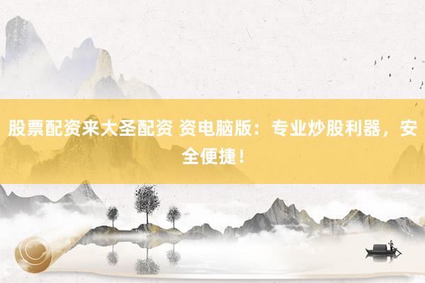 股票配资来大圣配资 资电脑版：专业炒股利器，安全便捷！