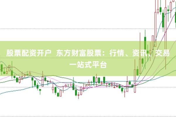 股票配资开户  东方财富股票：行情、资讯、交易一站式平台