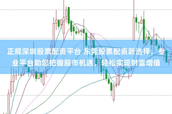 正规深圳股票配资平台 东莞股票配资新选择，专业平台助您把握股市机遇，轻松实现财富增值