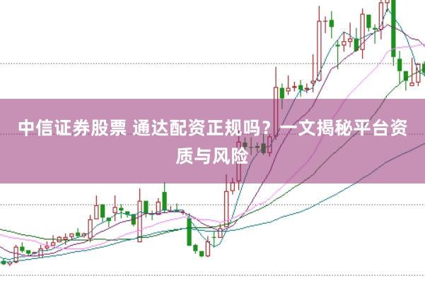 中信证券股票 通达配资正规吗?一文揭秘平台资质与风险