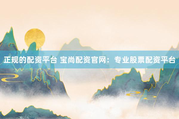 正规的配资平台 宝尚配资官网：专业股票配资平台