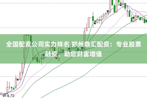 全国配资公司实力排名 郑州鼎汇配资:专业股票融资,助您财富增值