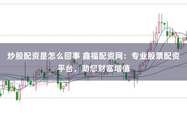 炒股配资是怎么回事 鑫福配资网:专业股票配资平台,助您财富增值