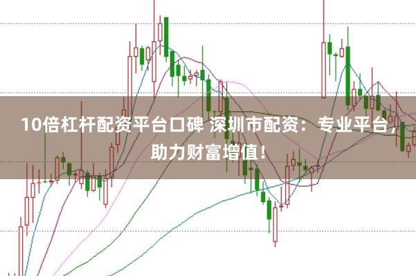 10倍杠杆配资平台口碑 深圳市配资：专业平台，助力财富增值！