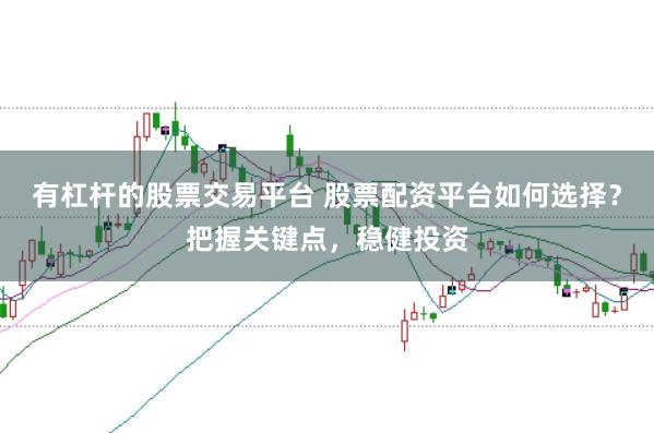 有杠杆的股票交易平台 股票配资平台如何选择?把握关键点,稳健投资
