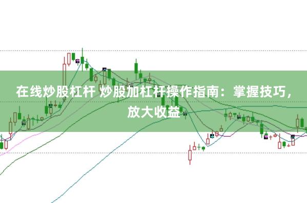 在线炒股杠杆 炒股加杠杆操作指南：掌握技巧，放大收益