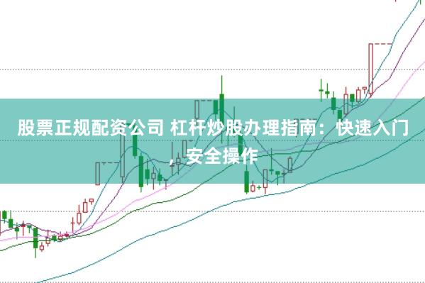 股票正规配资公司 杠杆炒股办理指南：快速入门，安全操作