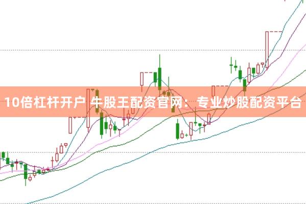 10倍杠杆开户 牛股王配资官网:专业炒股配资平台