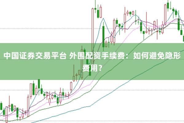 中国证券交易平台 外围配资手续费：如何避免隐形费用？