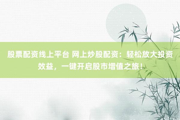 股票配资线上平台 网上炒股配资：轻松放大投资效益，一键开启股市增值之旅！