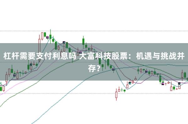 杠杆需要支付利息吗 大富科技股票：机遇与挑战并存？