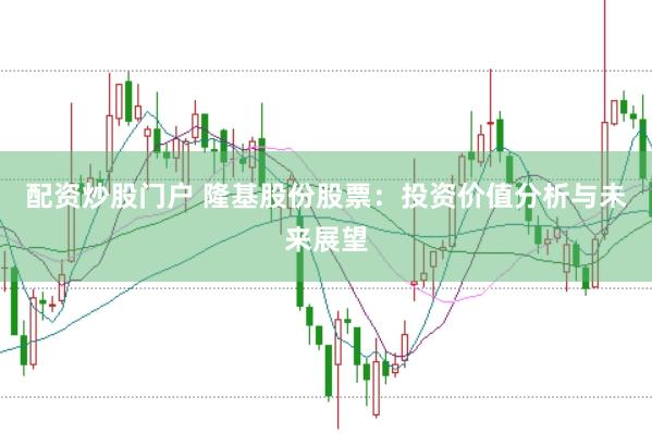 配资炒股门户 隆基股份股票：投资价值分析与未来展望