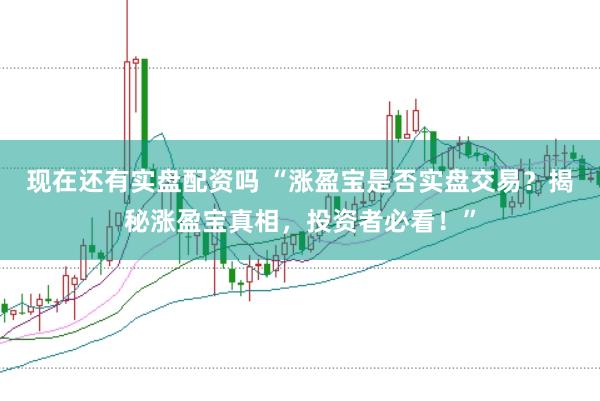 现在还有实盘配资吗 “涨盈宝是否实盘交易？揭秘涨盈宝真相，投资者必看！”