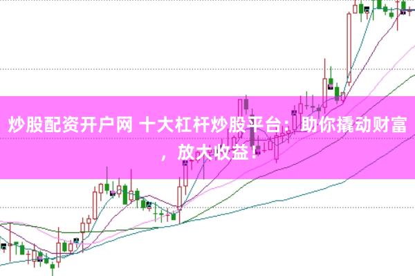 炒股配资开户网 十大杠杆炒股平台：助你撬动财富，放大收益！