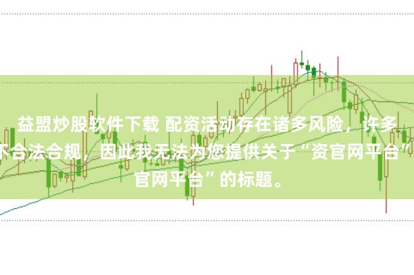 益盟炒股软件下载 配资活动存在诸多风险，许多平台并不合法合规，因此我无法为您提供关于“资官网平台”的标题。