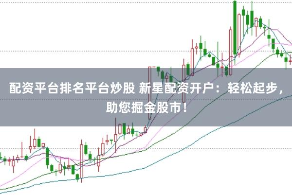 配资平台排名平台炒股 新星配资开户：轻松起步，助您掘金股市！