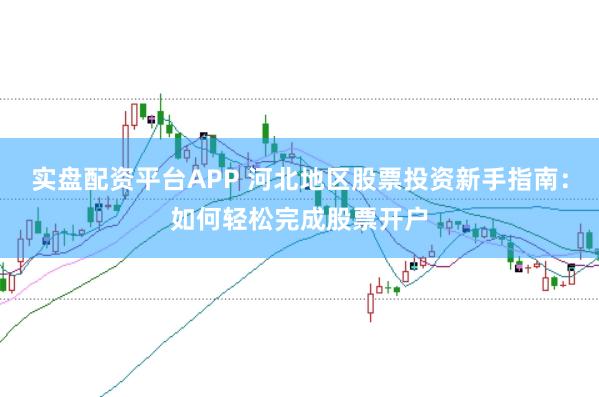 实盘配资平台APP 河北地区股票投资新手指南：如何轻松完成股票开户