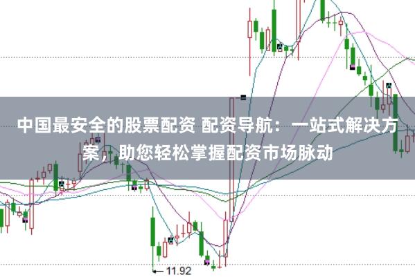 中国最安全的股票配资 配资导航：一站式解决方案，助您轻松掌握配资市场脉动