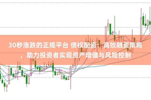 30秒涨跌的正规平台 债权配资：高效融资策略，助力投资者实现资产增值与风险控制