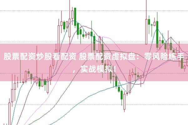 股票配资炒股看配资 股票配资虚拟盘：零风险练手，实战模拟！